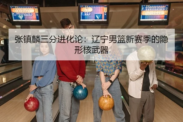 张镇麟三分进化论：辽宁男篮新赛季的隐形核武器